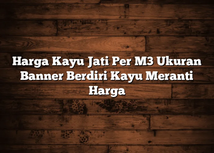 Harga Kayu Jati Per M3 Ukuran Banner Berdiri Kayu Meranti Harga