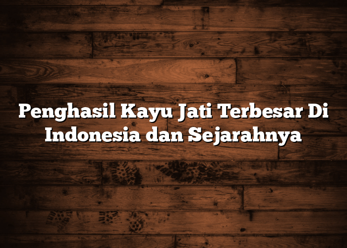 Penghasil Kayu Jati Terbesar Di Indonesia dan Sejarahnya