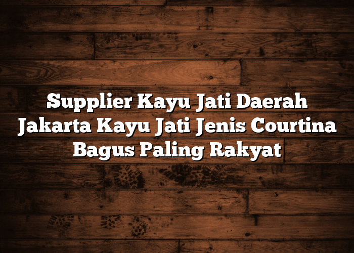 Supplier Kayu Jati Daerah Jakarta Kayu Jati Jenis Courtina Bagus Paling Rakyat