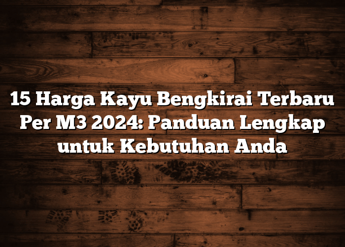 15 Harga Kayu Bengkirai Terbaru Per M3 2024: Panduan Lengkap untuk Kebutuhan Anda