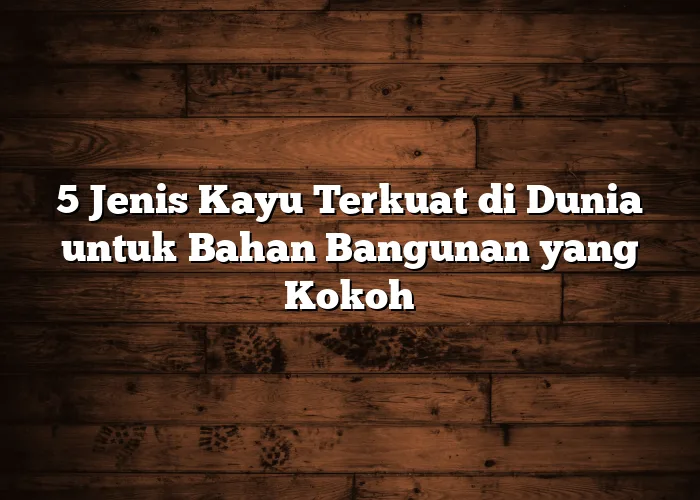 5 Jenis Kayu Terkuat di Dunia untuk Bahan Bangunan yang Kokoh