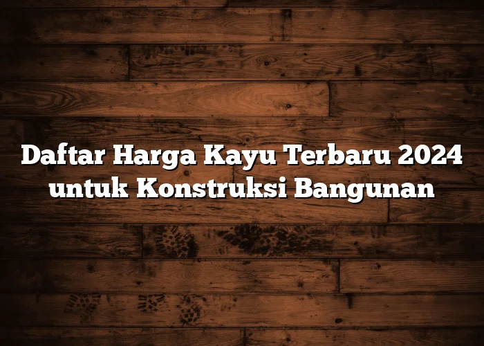 Daftar Harga Kayu Terbaru 2024 untuk Konstruksi Bangunan Daftar Harga Kayu Terbaru 2024 untuk Konstruksi Bangunan