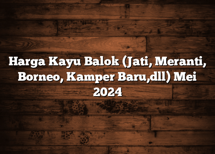 Harga Kayu Balok (Jati, Meranti, Borneo, Kamper Baru,dll) Mei 2024