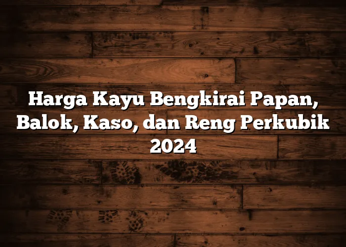 Harga Kayu Bengkirai Papan, Balok, Kaso, dan Reng Perkubik 2024