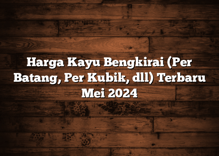 Harga Kayu Bengkirai (Per Batang, Per Kubik, dll) Terbaru Mei 2024