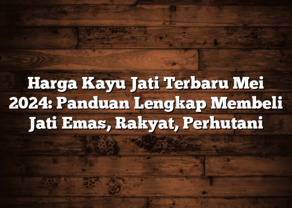 Harga Kayu Jati Terbaru dan Lengkap 2024, Ini Daftarnya!