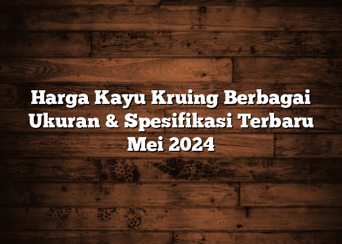 Harga Kayu Kruing Berbagai Ukuran & Spesifikasi Terbaru Mei 2024