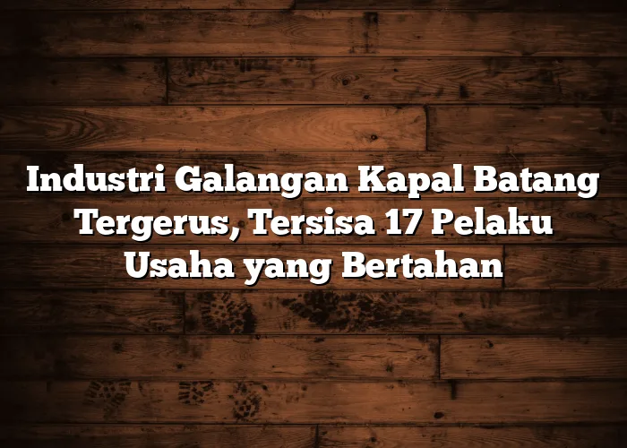 Industri Galangan Kapal Batang Tergerus, Tersisa 17 Pelaku Usaha yang Bertahan
