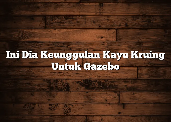 Ini Dia Keunggulan Kayu Kruing Untuk Gazebo