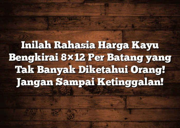 Inilah Rahasia Harga Kayu Bengkirai 8×12 Per Batang yang Tak Banyak Diketahui Orang! Jangan Sampai Ketinggalan!
