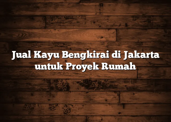 Jual Kayu Bengkirai di Jakarta untuk Proyek Rumah Jual Kayu Bengkirai di Jakarta untuk Proyek Rumah