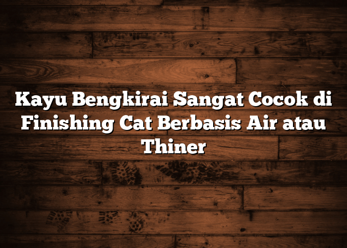 Kayu Bengkirai Sangat Cocok di Finishing Cat Berbasis Air atau Thiner