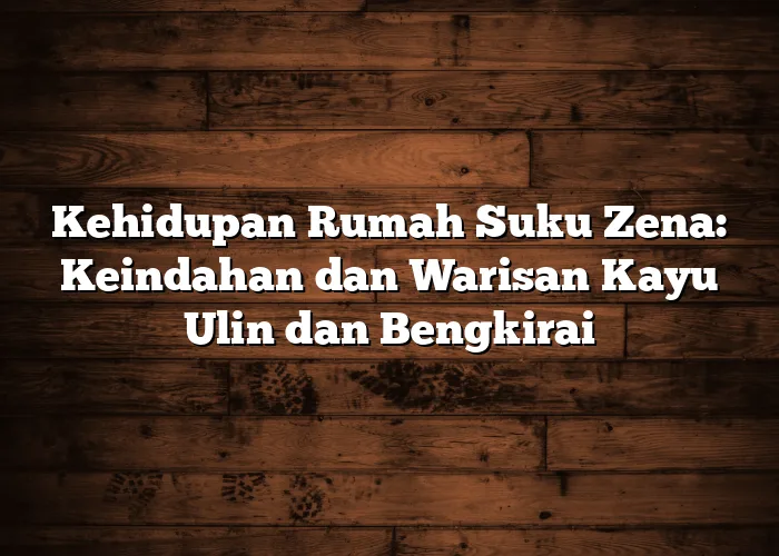 Kehidupan Rumah Suku Zena: Keindahan dan Warisan Kayu Ulin dan Bengkirai
