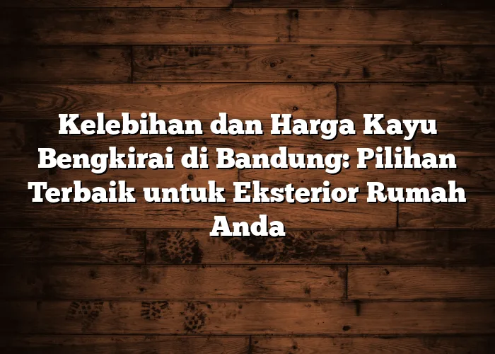 Kelebihan dan Harga Kayu Bengkirai di Bandung: Pilihan Terbaik untuk Eksterior Rumah Anda