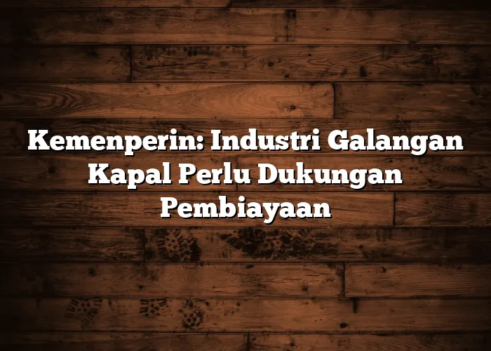 Kemenperin: Industri Galangan Kapal Perlu Dukungan Pembiayaan