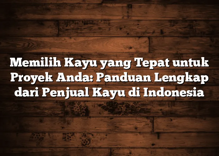 Memilih Kayu yang Tepat untuk Proyek Anda: Panduan Lengkap dari Penjual Kayu di Indonesia