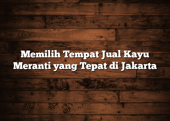 Memilih Tempat Jual Kayu Meranti yang Tepat di Jakarta