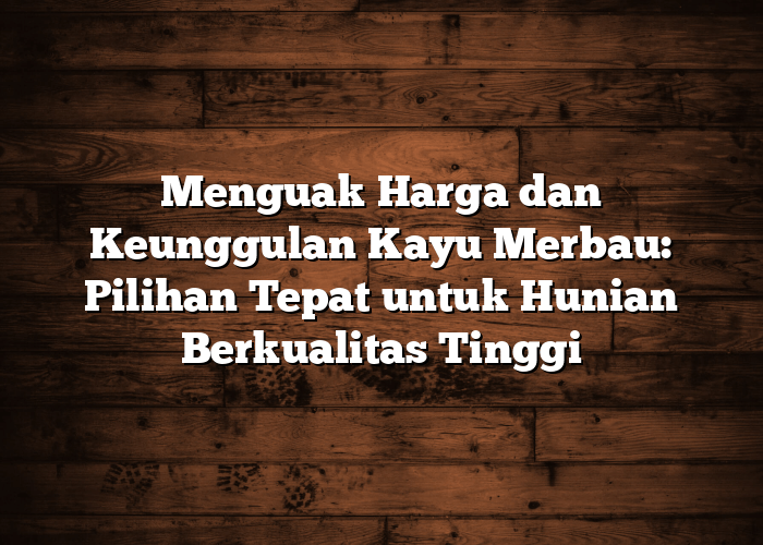 Menguak Harga dan Keunggulan Kayu Merbau: Pilihan Tepat untuk Hunian Berkualitas Tinggi