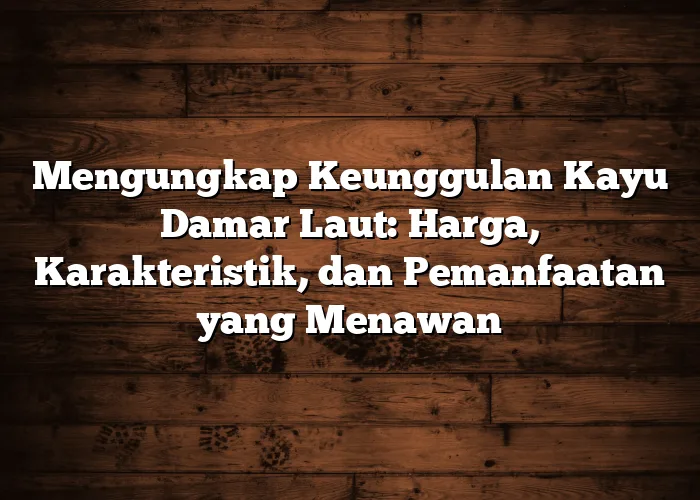 Mengungkap Keunggulan Kayu Damar Laut: Harga, Karakteristik, dan Pemanfaatan yang Menawan