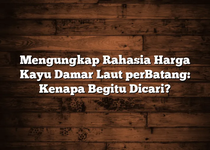 Mengungkap Rahasia Harga Kayu Damar Laut perBatang: Kenapa Begitu Dicari?
