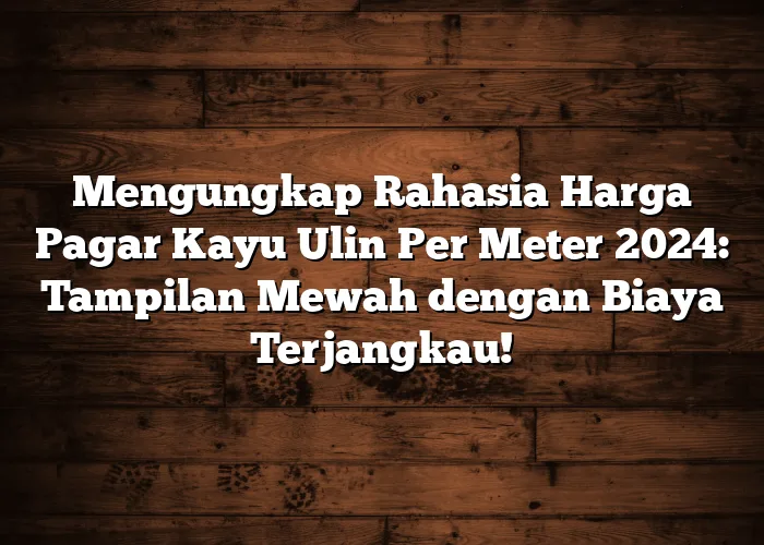 Mengungkap Rahasia Harga Pagar Kayu Ulin Per Meter 2024: Tampilan Mewah dengan Biaya Terjangkau!