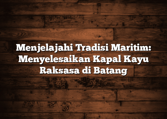 Menjelajahi Tradisi Maritim: Menyelesaikan Kapal Kayu Raksasa di Batang