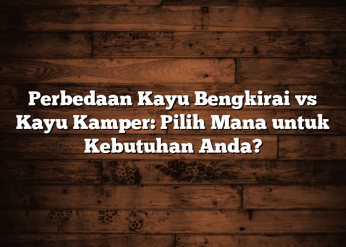 Perbedaan Kayu Bengkirai vs Kayu Kamper: Pilih Mana untuk Kebutuhan Anda?