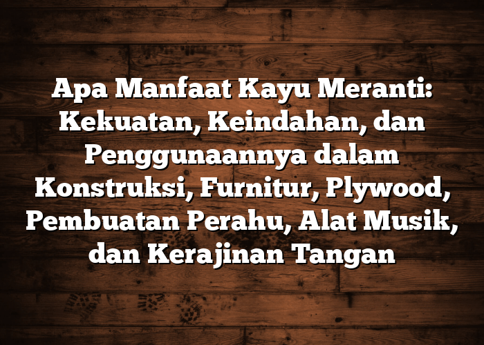 Apa Manfaat Kayu Meranti: Kekuatan, Keindahan, dan Penggunaannya dalam Konstruksi, Furnitur, Plywood, Pembuatan Perahu, Alat Musik, dan Kerajinan Tangan