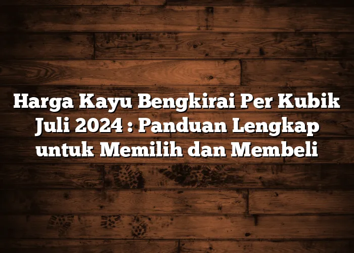 Harga Kayu Bengkirai Per Kubik Juli 2024 : Panduan Lengkap untuk Memilih dan Membeli