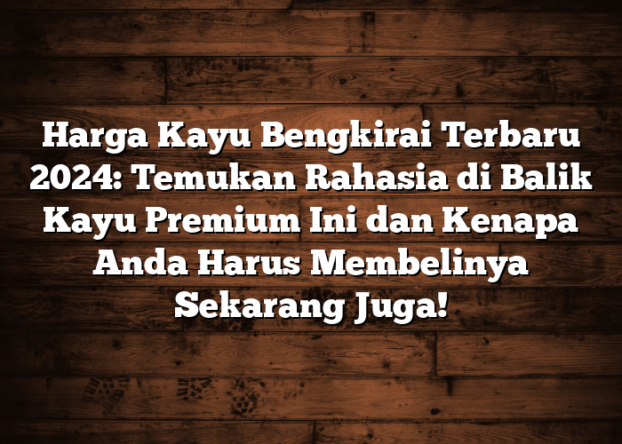 Harga Kayu Bengkirai Terbaru 2024: Temukan Rahasia di Balik Kayu Premium Ini dan Kenapa Anda Harus Membelinya Sekarang Juga!