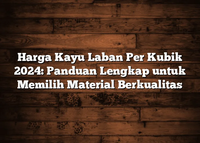 Harga Kayu Laban Per Kubik 2024: Panduan Lengkap untuk Memilih Material Berkualitas