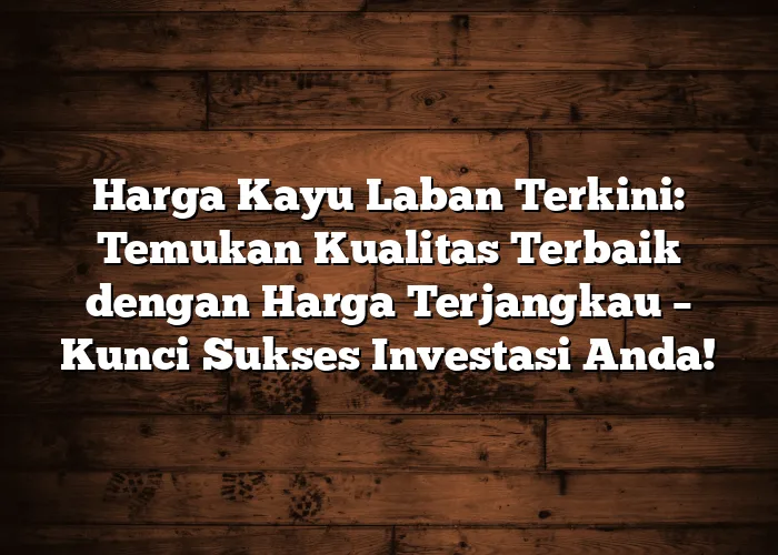 Harga Kayu Laban Terkini: Temukan Kualitas Terbaik dengan Harga Terjangkau – Kunci Sukses Investasi Anda!
