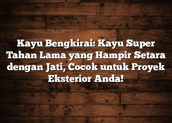 Kayu Bengkirai: Kayu Super Tahan Lama yang Hampir Setara dengan Jati, Cocok untuk Proyek Eksterior Anda!