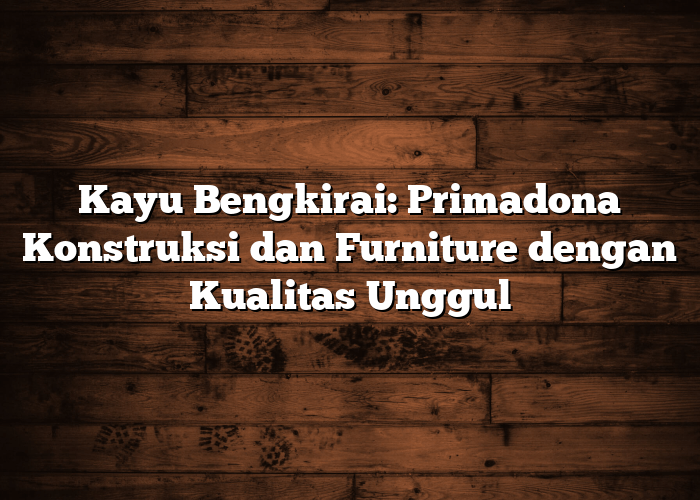 Kayu Bengkirai: Primadona Konstruksi dan Furniture dengan Kualitas Unggul