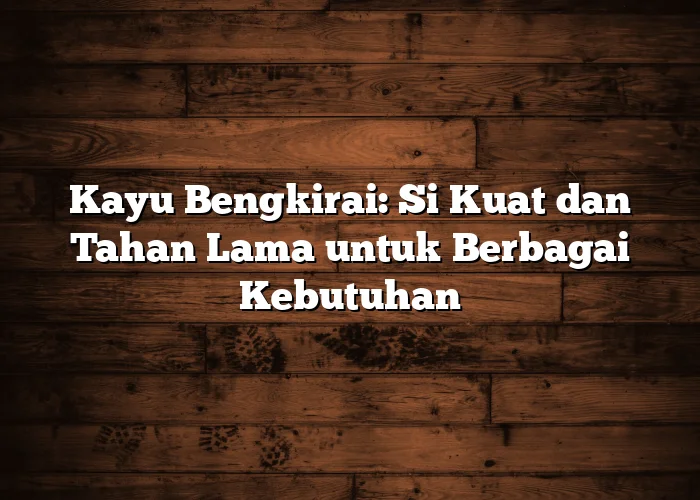 Kayu Bengkirai: Si Kuat dan Tahan Lama untuk Berbagai Kebutuhan