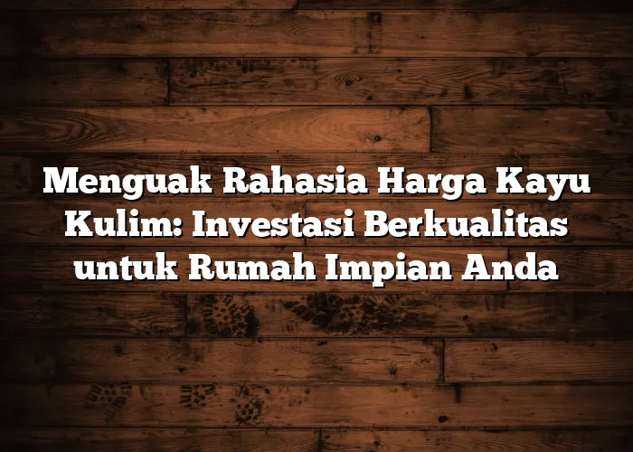 Menguak Rahasia Harga Kayu Kulim: Investasi Berkualitas untuk Rumah Impian Anda