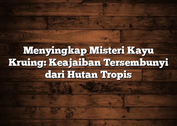 Menyingkap Misteri Kayu Kruing: Keajaiban Tersembunyi dari Hutan Tropis