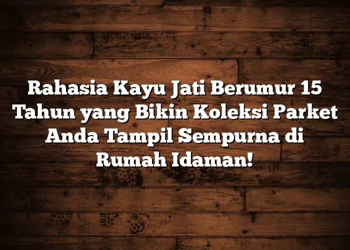 Rahasia Kayu Jati Berumur 15 Tahun yang Bikin Koleksi Parket Anda Tampil Sempurna di Rumah Idaman!