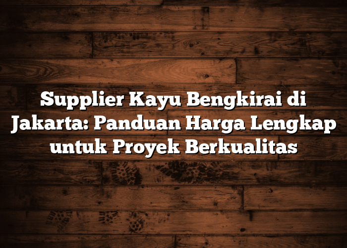 Supplier Kayu Bengkirai di Jakarta: Panduan Harga Lengkap untuk Proyek Berkualitas