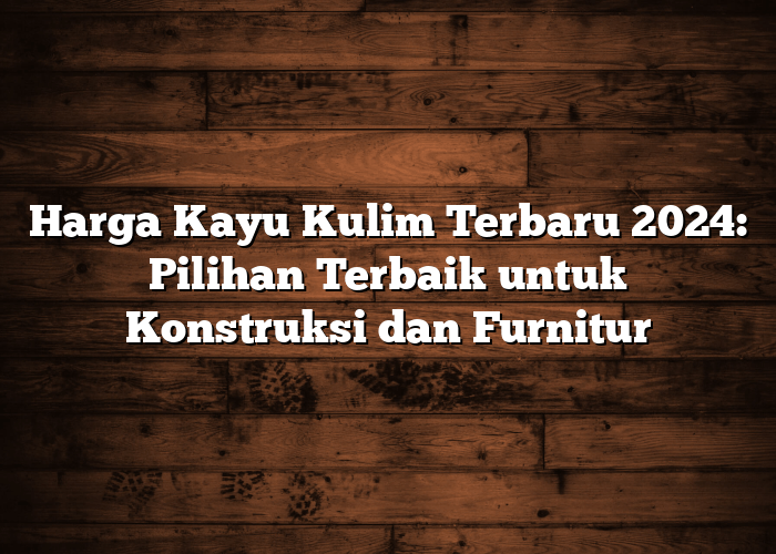 Harga Kayu Kulim Terbaru 2024: Pilihan Terbaik untuk Konstruksi dan Furnitur