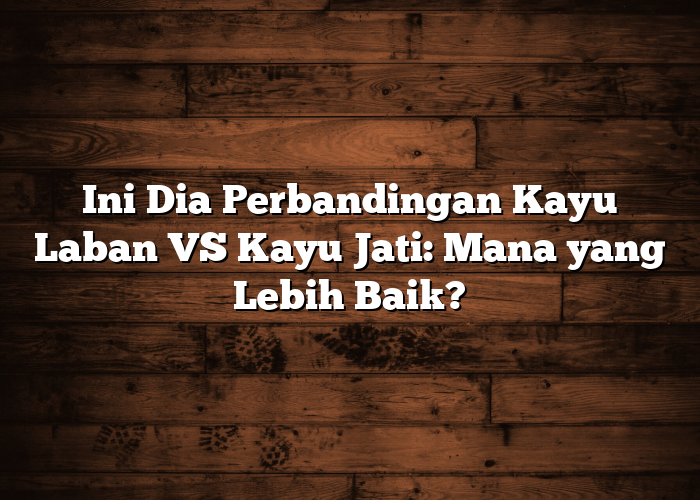 Ini Dia Perbandingan Kayu Laban VS Kayu Jati: Mana yang Lebih Baik?