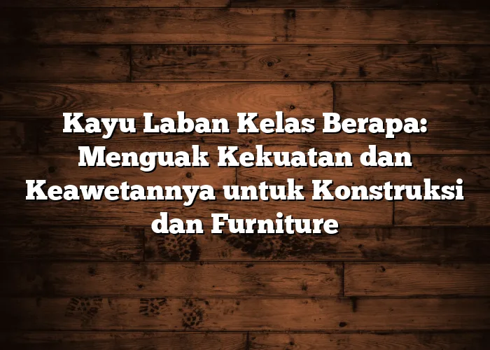 Kayu Laban Kelas Berapa: Menguak Kekuatan dan Keawetannya untuk Konstruksi dan Furniture
